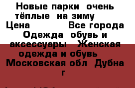 Новые парки, очень тёплые, на зиму -30 › Цена ­ 2 400 - Все города Одежда, обувь и аксессуары » Женская одежда и обувь   . Московская обл.,Дубна г.